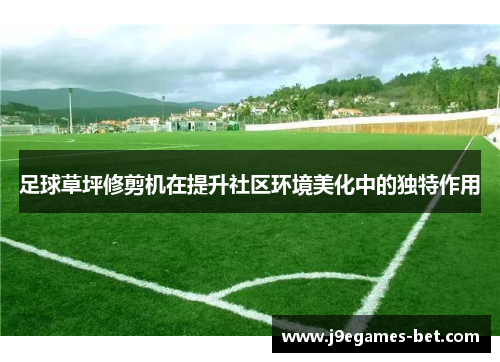 足球草坪修剪机在提升社区环境美化中的独特作用