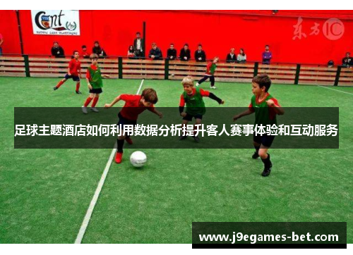 足球主题酒店如何利用数据分析提升客人赛事体验和互动服务